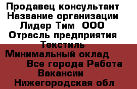 Продавец-консультант › Название организации ­ Лидер Тим, ООО › Отрасль предприятия ­ Текстиль › Минимальный оклад ­ 20 000 - Все города Работа » Вакансии   . Нижегородская обл.